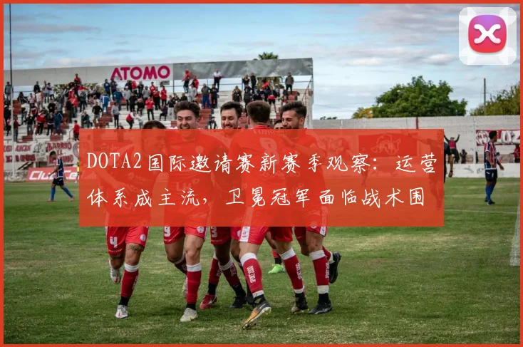 DOTA2国际邀请赛新赛季观察：运营体系成主流，卫冕冠军面临战术围剿