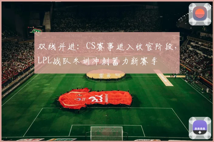 双线并进：CS赛事进入收官阶段，LPL战队冬训冲刺蓄力新赛季