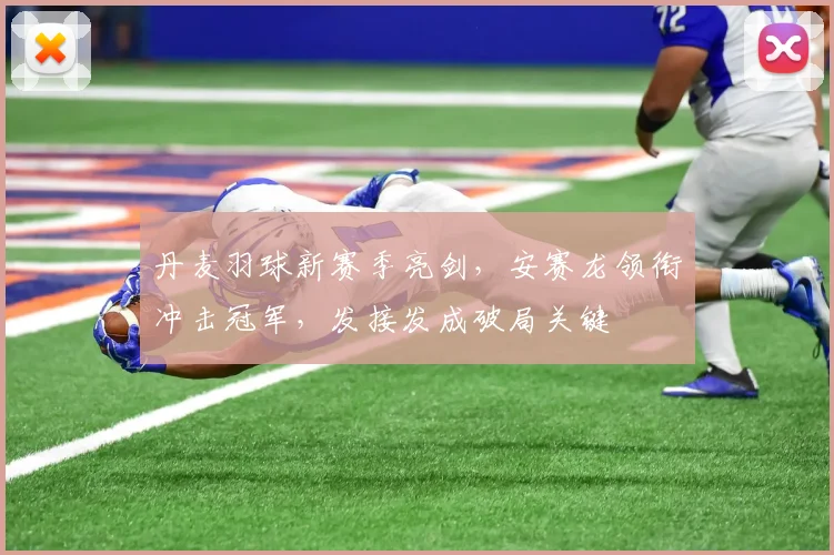 丹麦羽球新赛季亮剑，安赛龙领衔冲击冠军，发接发成破局关键