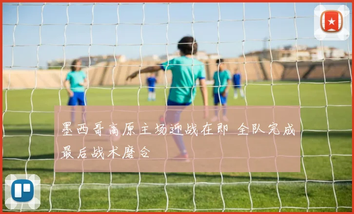 墨西哥高原主场迎战在即 全队完成最后战术磨合