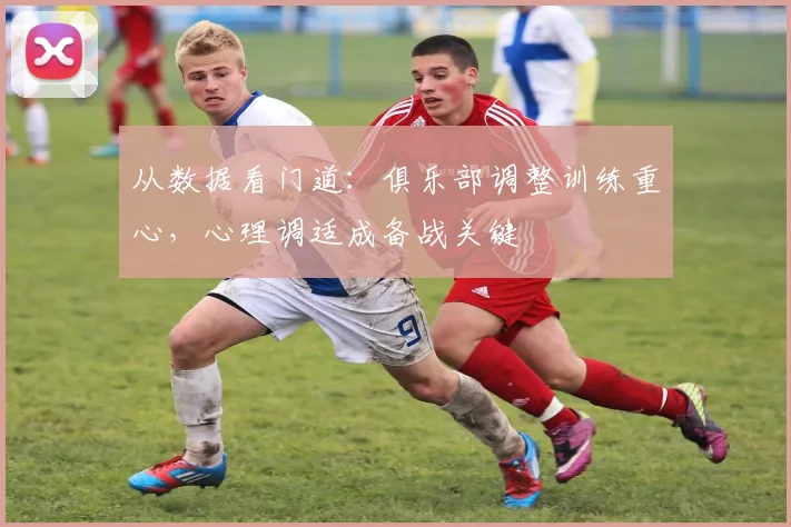从数据看门道：俱乐部调整训练重心，心理调适成备战关键