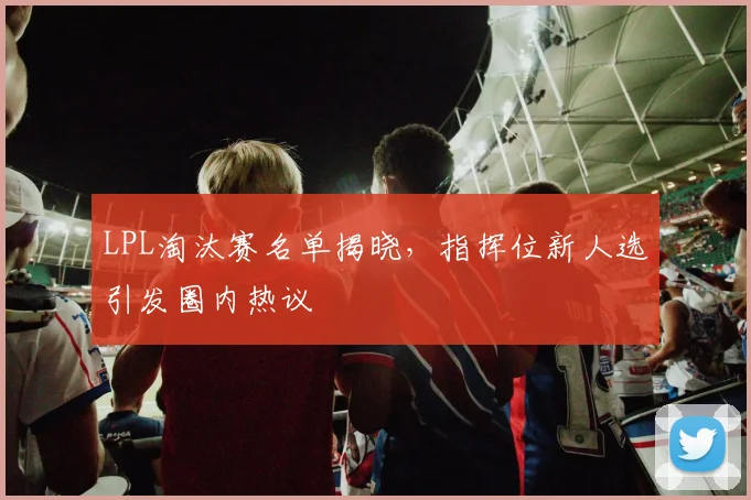 LPL淘汰赛名单揭晓，指挥位新人选引发圈内热议