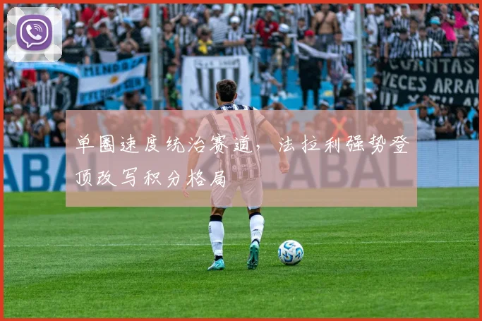 单圈速度统治赛道，法拉利强势登顶改写积分格局