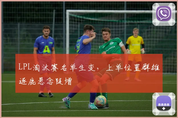 LPL淘汰赛名单生变，上单位置群雄逐鹿悬念陡增
