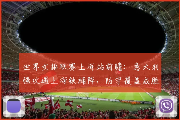 世界女排联赛上海站前瞻：意大利强攻遇上海铁桶阵，防守覆盖成胜负关键