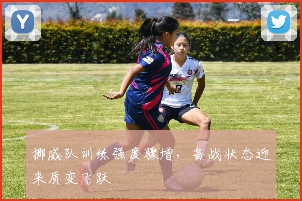 挪威队训练强度骤增，备战状态迎来质变飞跃