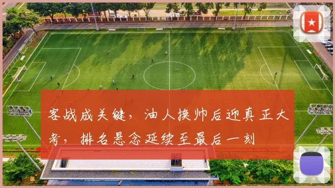 客战成关键，油人换帅后迎真正大考，排名悬念延续至最后一刻