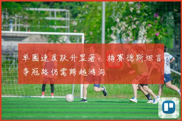 单圈速度跃升显著，梅赛德斯坦言争冠路仍需跨越鸿沟