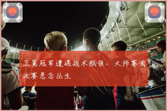 卫冕冠军遭遇战术瓶颈，大师赛淘汰赛悬念丛生