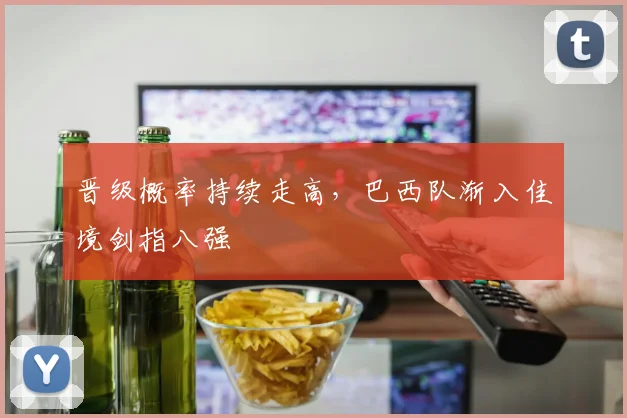 晋级概率持续走高，巴西队渐入佳境剑指八强