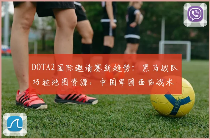 DOTA2国际邀请赛新趋势：黑马战队巧控地图资源，中国军团面临战术考验
