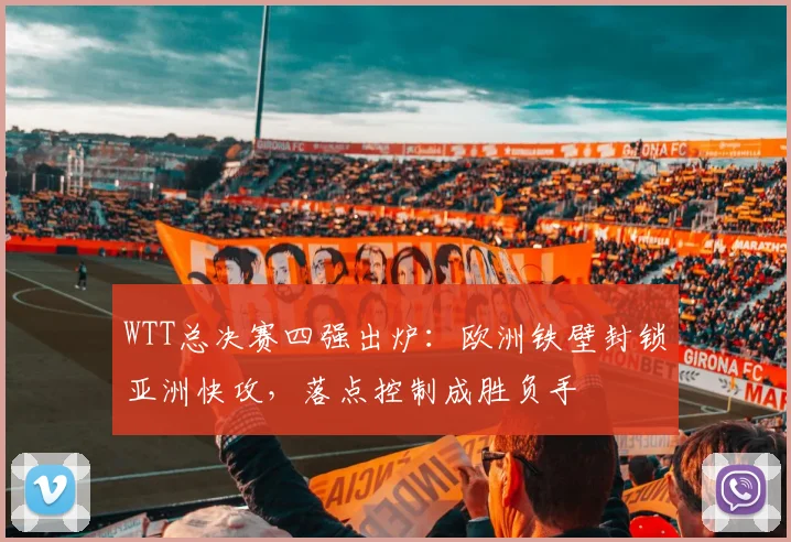 WTT总决赛四强出炉：欧洲铁壁封锁亚洲快攻，落点控制成胜负手