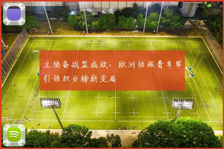 主场备战显成效，欧洲劲旅青年军引领积分榜新变局