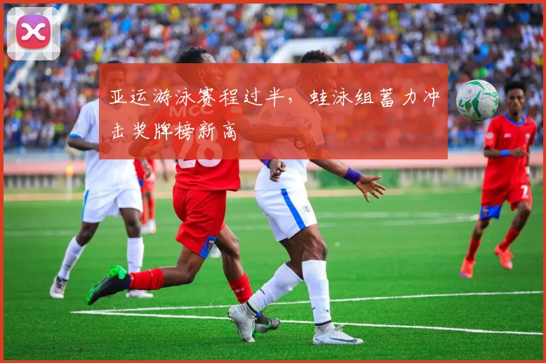 亚运游泳赛程过半，蛙泳组蓄力冲击奖牌榜新高
