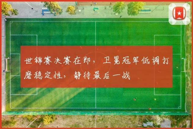 世锦赛决赛在即，卫冕冠军低调打磨稳定性，静待最后一战