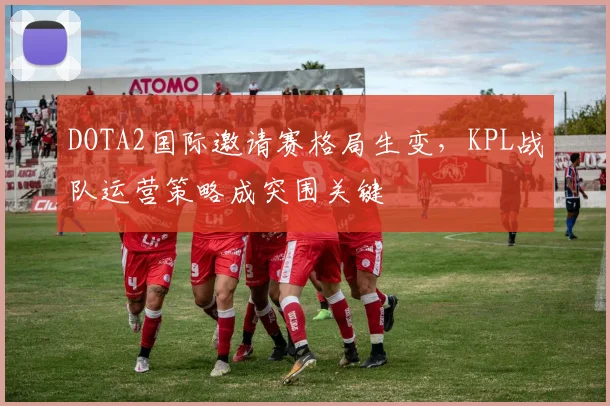 DOTA2国际邀请赛格局生变，KPL战队运营策略成突围关键