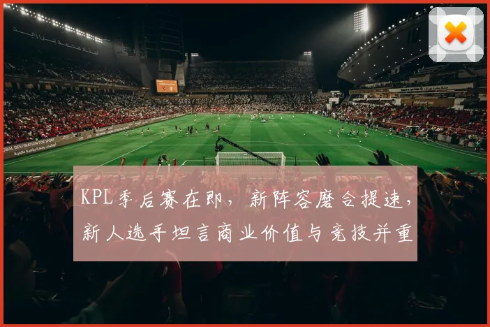 KPL季后赛在即，新阵容磨合提速，新人选手坦言商业价值与竞技并重