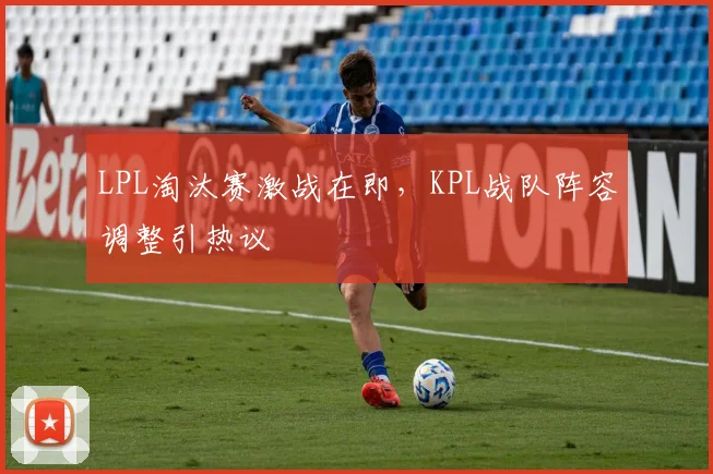 LPL淘汰赛激战在即，KPL战队阵容调整引热议