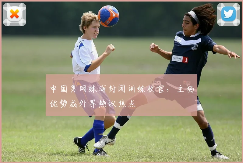 中国男网珠海封闭训练收官，主场优势成外界热议焦点