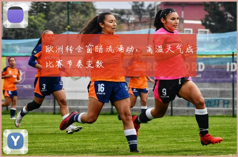 欧洲转会窗暗流涌动，高温天气成比赛节奏变数