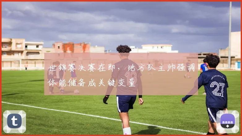 世锦赛决赛在即，地方队主帅强调体能储备成关键变量