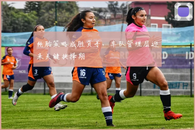 轮胎策略成胜负手，车队管理层迎来关键抉择期