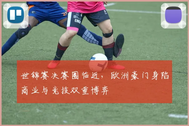 世锦赛决赛圈临近，欧洲豪门身陷商业与竞技双重博弈