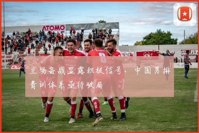 主场备战显露积极信号，中国男排青训体系亟待破局
