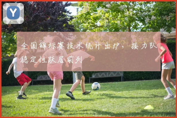 全国锦标赛技术统计出炉，接力队稳定性跃居前列