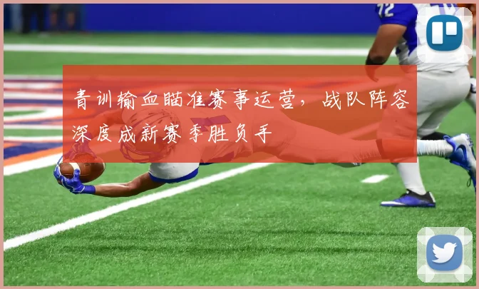 青训输血瞄准赛事运营，战队阵容深度成新赛季胜负手
