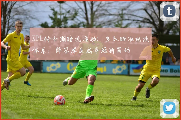 KPL转会期暗流涌动：多队瞄准轮换体系，阵容厚度成争冠新筹码