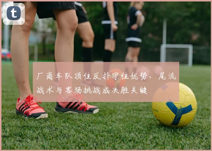 厂商车队顶住反扑守住优势，尾流战术与客场挑战成决胜关键