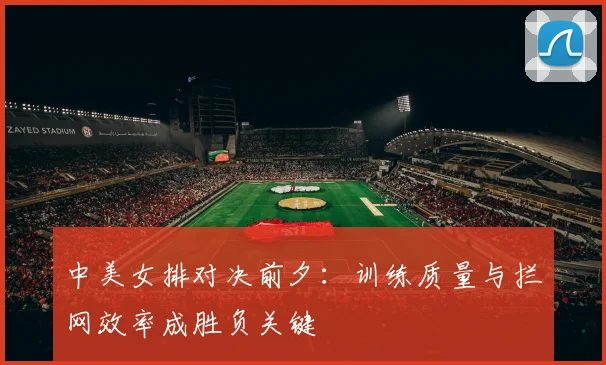 中美女排对决前夕：训练质量与拦网效率成胜负关键