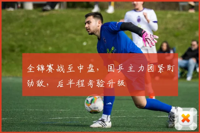全锦赛战至中盘，国乒主力团紧盯劲敌，后半程考验升级